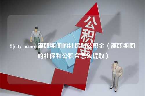 阿拉尔离职期间的社保和公积金（离职期间的社保和公积金怎么提取）