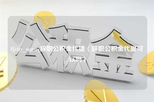 阿拉尔辞职公积金代提（辞职公积金代提可以吗）