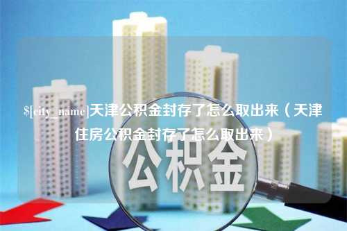 阿拉尔天津公积金封存了怎么取出来（天津住房公积金封存了怎么取出来）