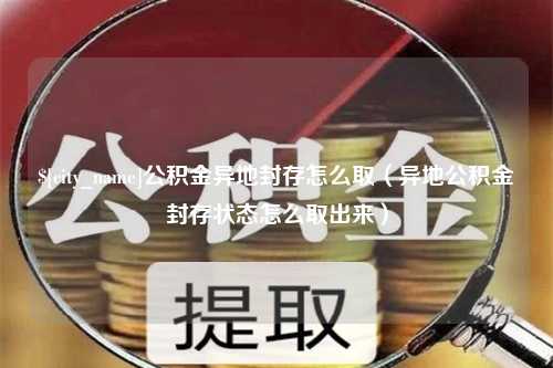 阿拉尔公积金异地封存怎么取（异地公积金封存状态怎么取出来）