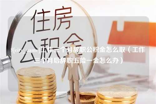 阿拉尔工作三个月辞职公积金怎么取（工作三个月后辞职五险一金怎么办）