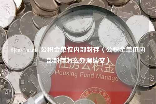 阿拉尔公积金单位内部封存（公积金单位内部封存怎么办理续交）