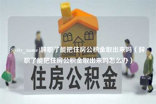 阿拉尔辞职了能把住房公积金取出来吗（辞职了能把住房公积金取出来吗怎么办）