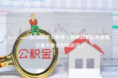 阿拉尔教师辞职公积金（教师辞职公积金断交是不是会影响房贷）