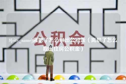 阿拉尔离职了怎么取出公积金（离职了怎么取出住房公积金）