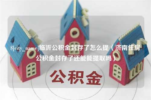 阿拉尔临沂公积金封存了怎么提（济南住房公积金封存了还能能提取吗）