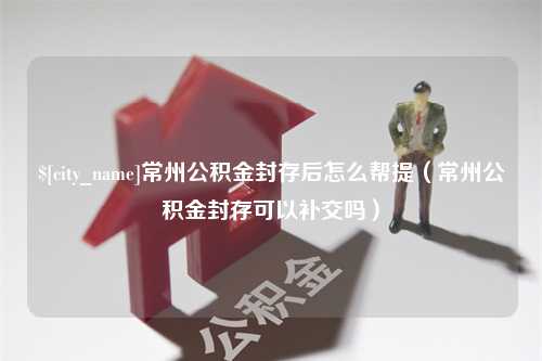 阿拉尔常州公积金封存后怎么帮提（常州公积金封存可以补交吗）